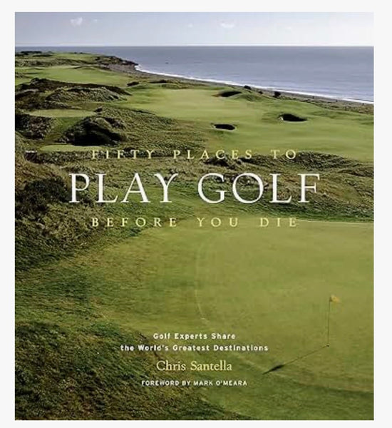Fifty Places to Play Golf Before You Die: Golf Experts Share the World's Greatest Destinations