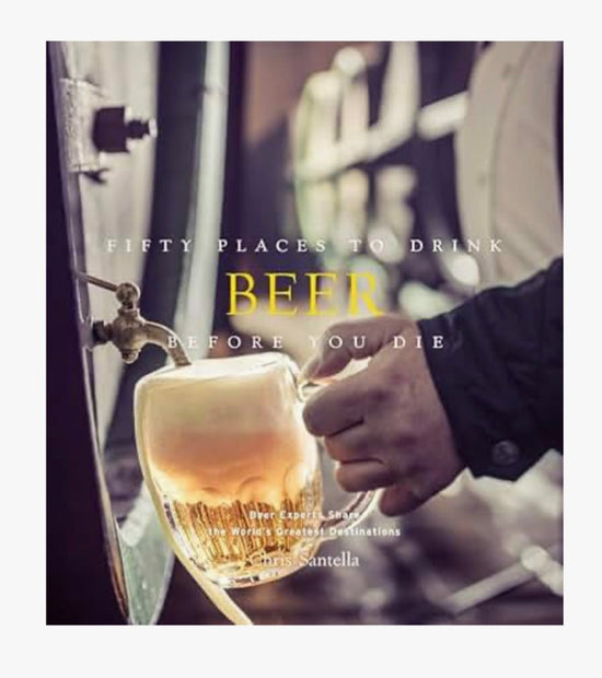 Fifty Places to Drink Beer Before You Die: Beer Experts Share the World's Greatest Destinations